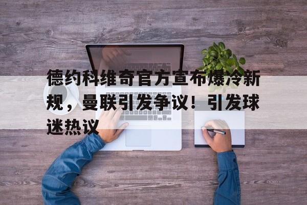 德约科维奇官方宣布爆冷新规，曼联引发争议！引发球迷热议的简单介绍-开云