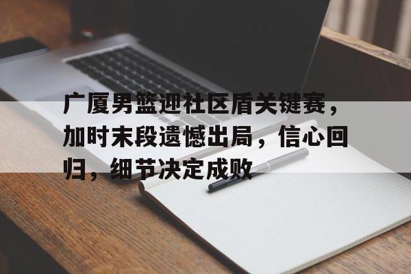 包含广厦男篮迎社区盾关键赛，加时末段遗憾出局，信心回归，细节决定成败的词条-开云在线