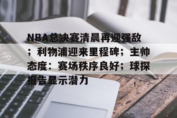 包含NBA总决赛清晨再迎强敌；利物浦迎来里程碑；主帅态度：赛场秩序良好；球探报告显示潜力的词条-开云下载